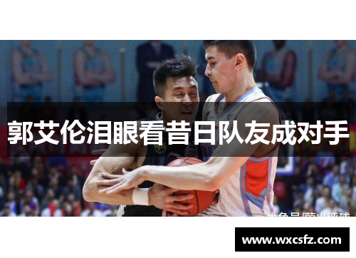 郭艾伦泪眼看昔日队友成对手